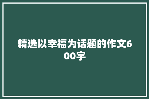 精选以幸福为话题的作文600字 致辞范文