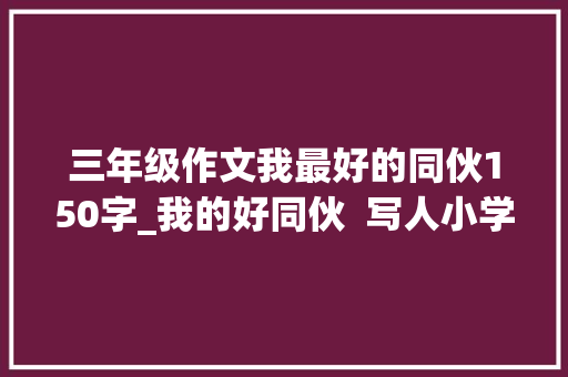 三年级作文我最好的同伙150字_我的好同伙  写人小学生日记周记描述同伙的作文400字 致辞范文