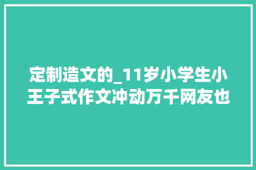 定制造文的_11岁小学生小王子式作文冲动万千网友也许我并不需要考哈佛北大年夜只要快乐就好