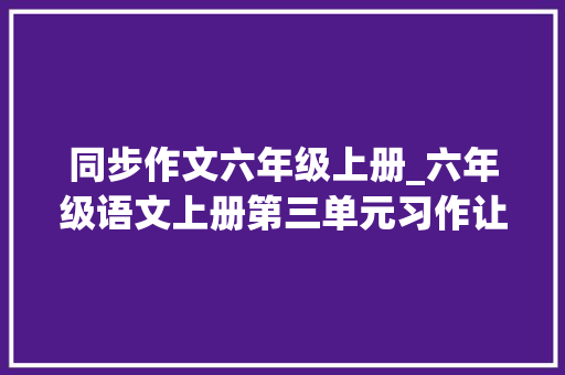 同步作文六年级上册_六年级语文上册第三单元习作让生活更美好范文收藏备用