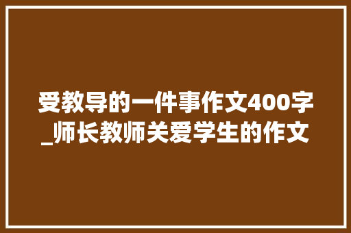 受教导的一件事作文400字_师长教师关爱学生的作文400字精选72篇 论文范文