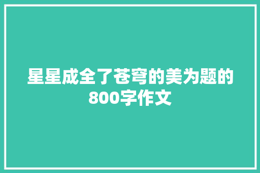 星星成全了苍穹的美为题的800字作文