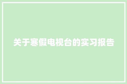 关于寒假电视台的实习报告 论文范文