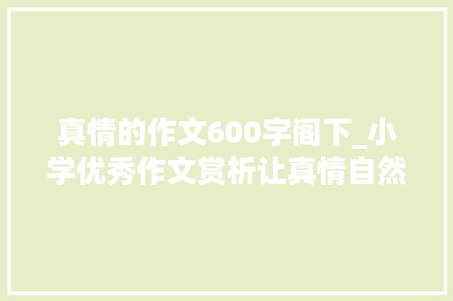 真情的作文600字阁下_小学优秀作文赏析让真情自然流露600字精选范文6篇 商务邮件范文