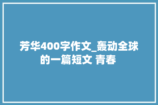 芳华400字作文_轰动全球的一篇短文 青春 