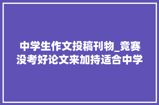 中学生作文投稿刊物_竞赛没考好论文来加持适合中学生揭橥论文的83个期刊汇总