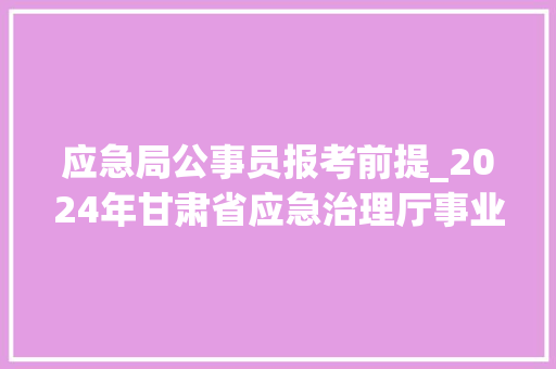 应急局公事员报考前提_2024年甘肃省应急治理厅事业单位招聘通知书记