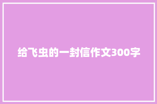 给飞虫的一封信作文300字