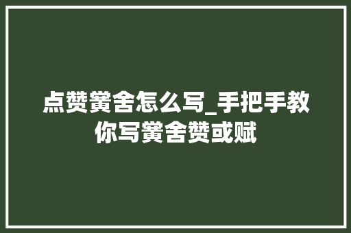 点赞黉舍怎么写_手把手教你写黉舍赞或赋