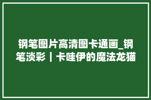 钢笔图片高清图卡通画_钢笔淡彩｜卡哇伊的魔法龙猫走起路来萌萌的钢笔也能如斯出众