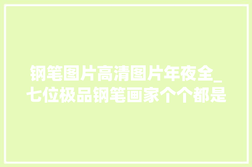 钢笔图片高清图片年夜全_七位极品钢笔画家个个都是大年夜神妈妈我也要这种钢笔 会议纪要范文