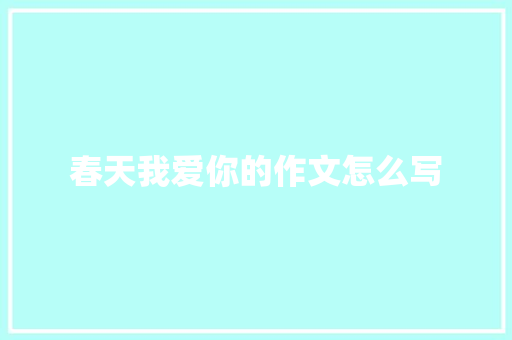 春天我爱你的作文怎么写 书信范文