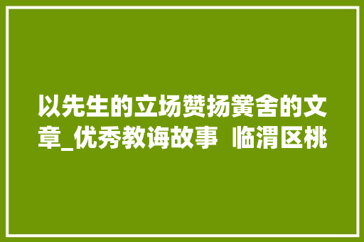 以先生的立场赞扬黉舍的文章_优秀教诲故事  临渭区桃园黉舍师长教师左碧英作品赞赏的力量