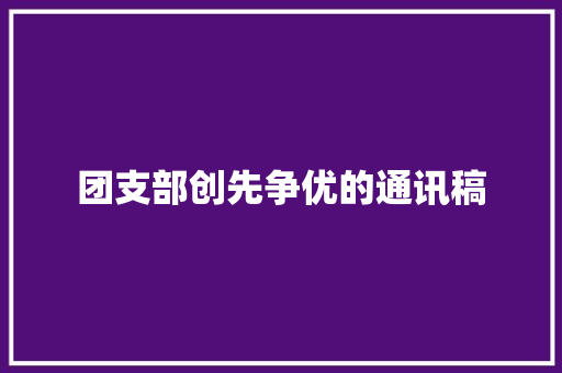 团支部创先争优的通讯稿 职场范文