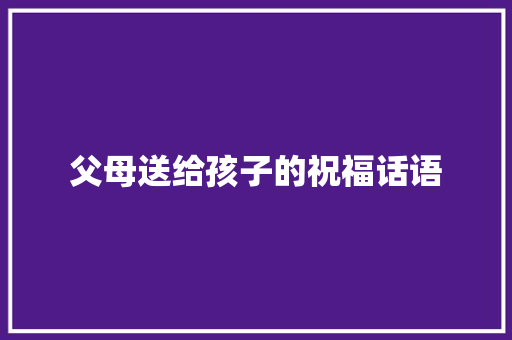 父母送给孩子的祝福话语 职场范文