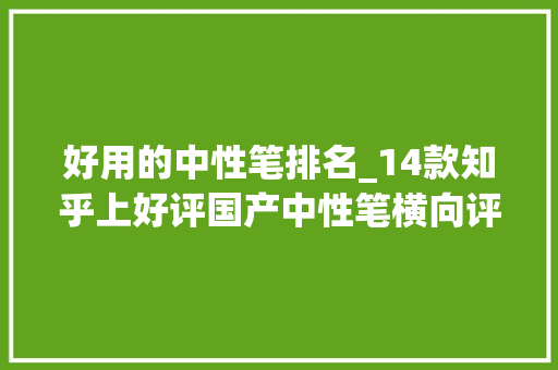 好用的中性笔排名_14款知乎上好评国产中性笔横向评测比比到底哪一款最好用 简历范文