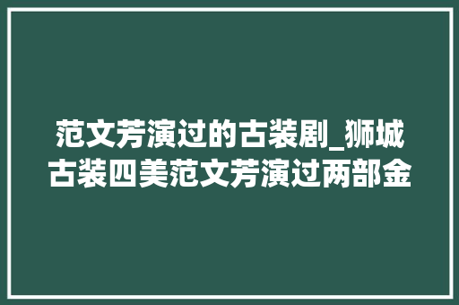 范文芳演过的古装剧_狮城古装四美范文芳演过两部金庸武侠剧她们参演过东纪行