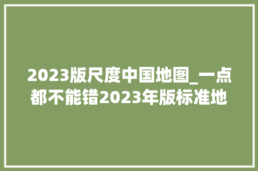 2023版尺度中国地图_一点都不能错2023年版标准地图宣告