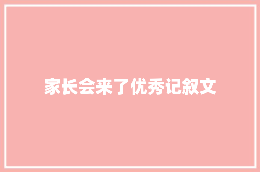 家长会来了优秀记叙文 学术范文