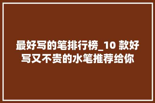 最好写的笔排行榜_10 款好写又不贵的水笔推荐给你 报告范文