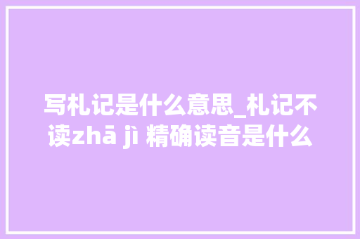 写札记是什么意思_札记不读zhā jì 精确读音是什么