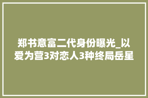 郑书意富二代身份曝光_以爱为营3对恋人3种终局岳星洲一无所有郑书意收成真爱