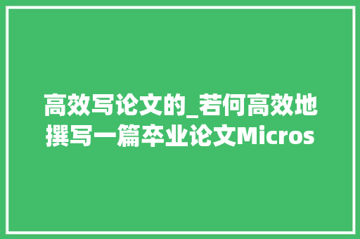 高效写论文的_若何高效地撰写一篇卒业论文Microsoft 365助你创作力满满 工作总结范文