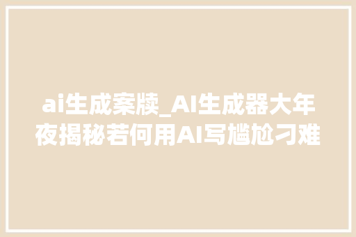 ai生成案牍_AI生成器大年夜揭秘若何用AI写尴尬刁难象轻松完成各类案牍 商务邮件范文