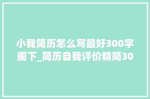 小我简历怎么写最好300字阁下_简历自我评价精简300字精选61篇