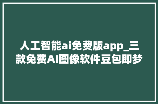 人工智能ai免费版app_三款免费AI图像软件豆包即梦可灵亲测效果明显不合