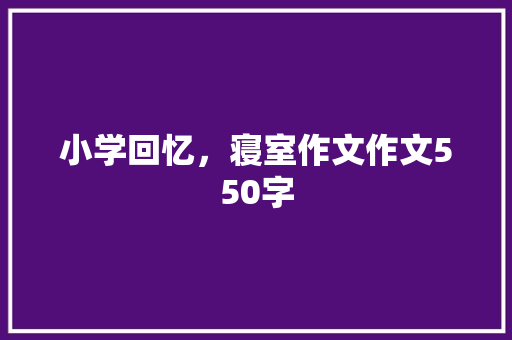 小学回忆，寝室作文作文550字