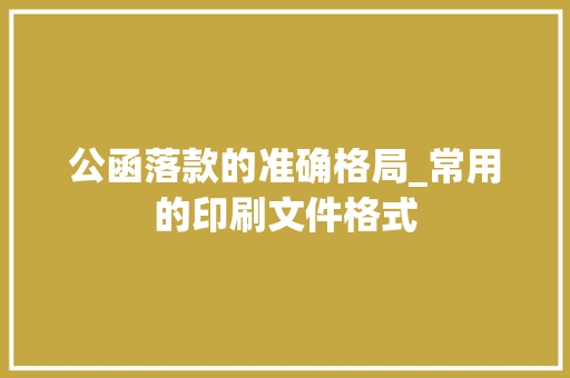 公函落款的准确格局_常用的印刷文件格式