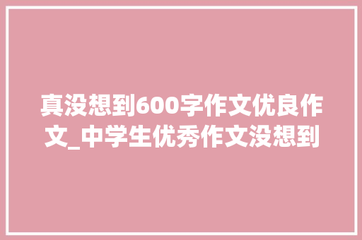 真没想到600字作文优良作文_中学生优秀作文没想到真没想到