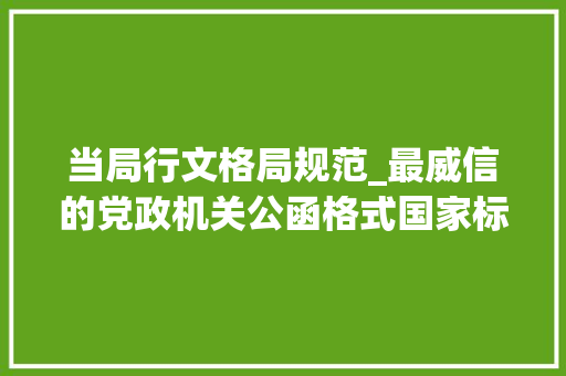 当局行文格局规范_最威信的党政机关公函格式国家标准含式样 工作总结范文