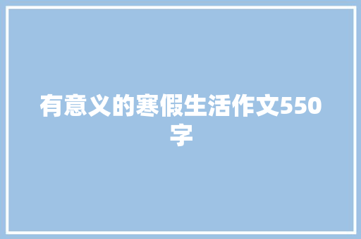 有意义的寒假生活作文550字 职场范文