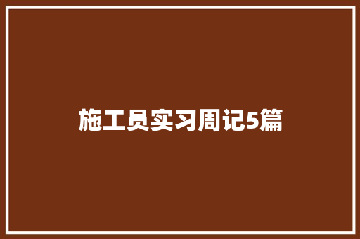 施工员实习周记5篇 书信范文