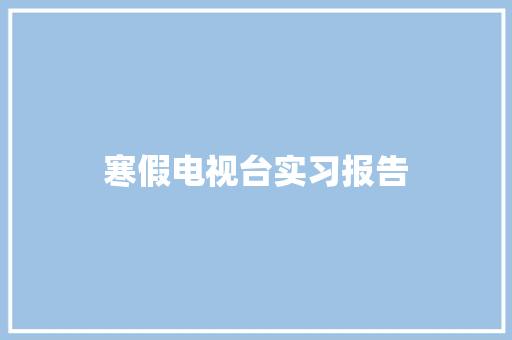 寒假电视台实习报告 综述范文