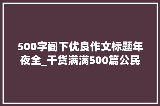 500字阁下优良作文标题年夜全_干货满满500篇公民新华时评中精选出的精彩标题精致语段