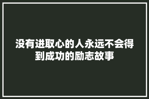 没有进取心的人永远不会得到成功的励志故事 论文范文