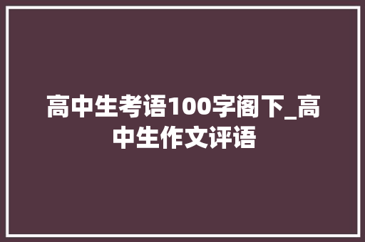 高中生考语100字阁下_高中生作文评语 演讲稿范文