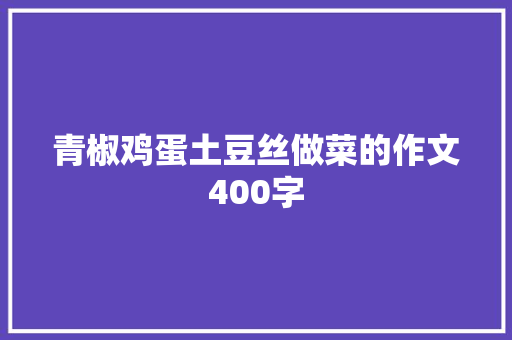 青椒鸡蛋土豆丝做菜的作文400字 简历范文