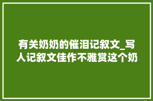 有关奶奶的催泪记叙文_写人记叙文佳作不雅赏这个奶奶不简单