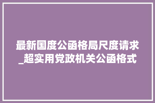 最新国度公函格局尺度请求_超实用党政机关公函格式国家标准含式样 致辞范文