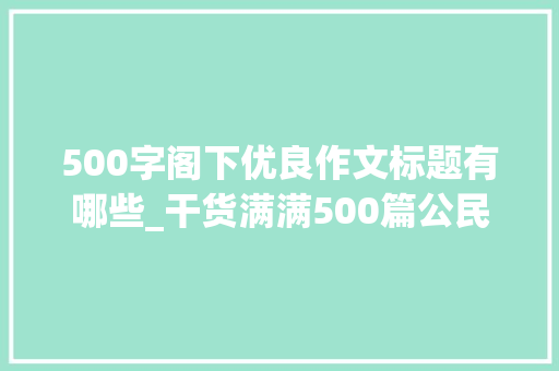 500字阁下优良作文标题有哪些_干货满满500篇公民新华时评中精选出的精彩标题精致语段