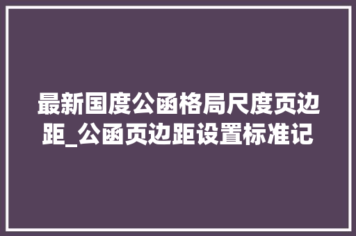 最新国度公函格局尺度页边距_公函页边距设置标准记忆口诀5678