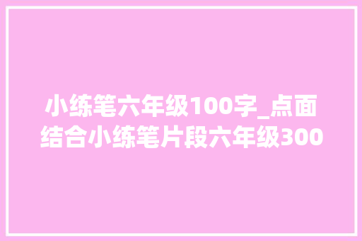 小练笔六年级100字_点面结合小练笔片段六年级300字共13篇