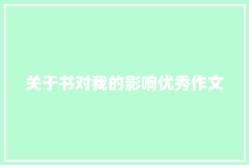 关于书对我的影响优秀作文 工作总结范文