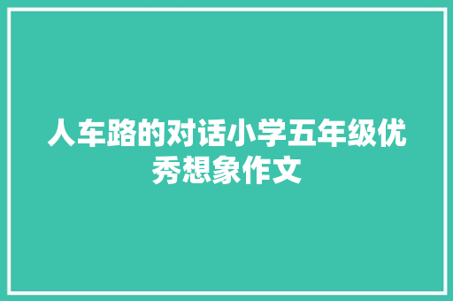 人车路的对话小学五年级优秀想象作文 工作总结范文