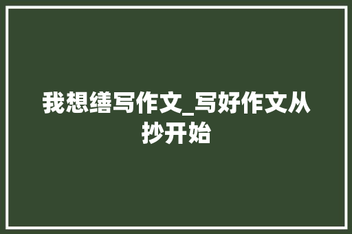 我想缮写作文_写好作文从抄开始