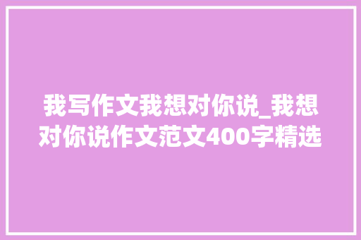 我写作文我想对你说_我想对你说作文范文400字精选42篇 求职信范文